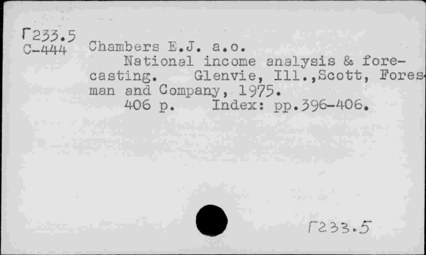 ﻿r255.5 C-444
Chambers E.J. a.o.
National income analysis & forecasting. Glenvie, Ill.,Scott, Fores man and Company, 1975.
406 p. Index: pp.596-Z|-06.
